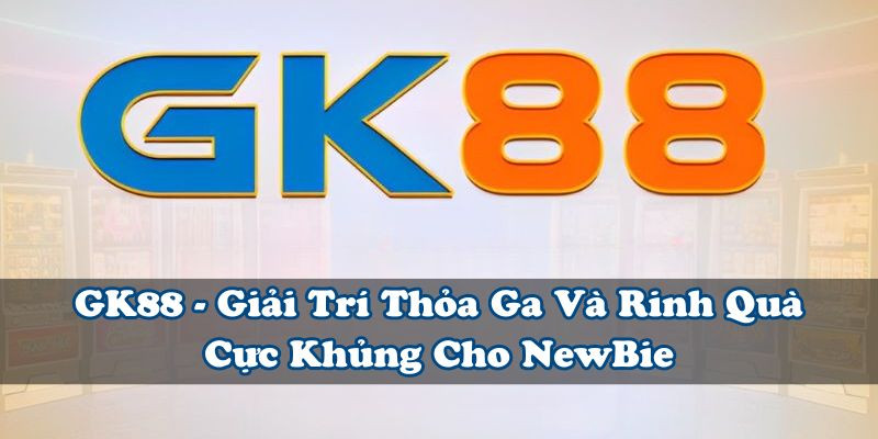 GK88 - Giải Trí Thỏa Ga Và Rinh Quà Cực Khủng Cho NewBie