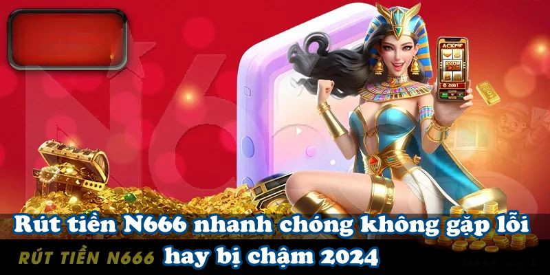 Rút tiền N666 nhanh chóng không gặp lỗi hay bị chậm 2024