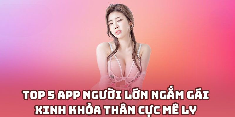 Top 5 app người lớn ngắm gái xinh khỏa thân cực mê ly