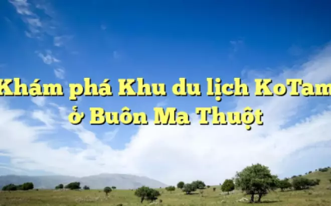 Khám phá Khu du lịch KoTam ở Buôn Ma Thuột